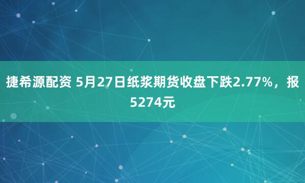 捷希源配资 5月27日纸浆期货收盘下跌2.77%，报5274元