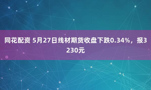 同花配资 5月27日线材期货收盘下跌0.34%，报3230元