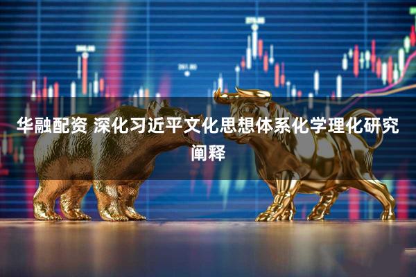 华融配资 深化习近平文化思想体系化学理化研究阐释