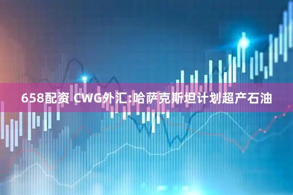 658配资 CWG外汇:哈萨克斯坦计划超产石油