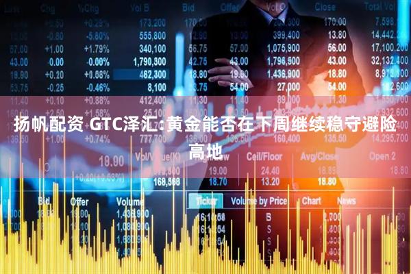 扬帆配资 GTC泽汇:黄金能否在下周继续稳守避险高地