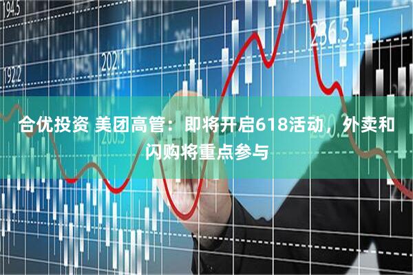 合优投资 美团高管：即将开启618活动，外卖和闪购将重点参与