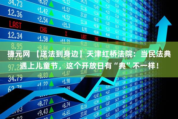 捷元网 【送法到身边】天津红桥法院：当民法典遇上儿童节，这个开放日有“典”不一样！