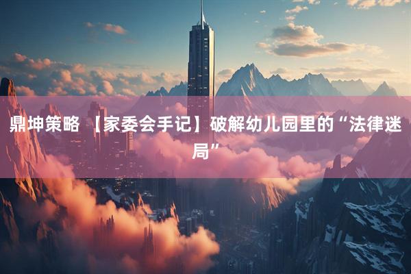 鼎坤策略 【家委会手记】破解幼儿园里的“法律迷局”
