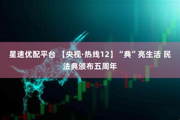 星速优配平台 【央视·热线12】“典”亮生活 民法典颁布五周年