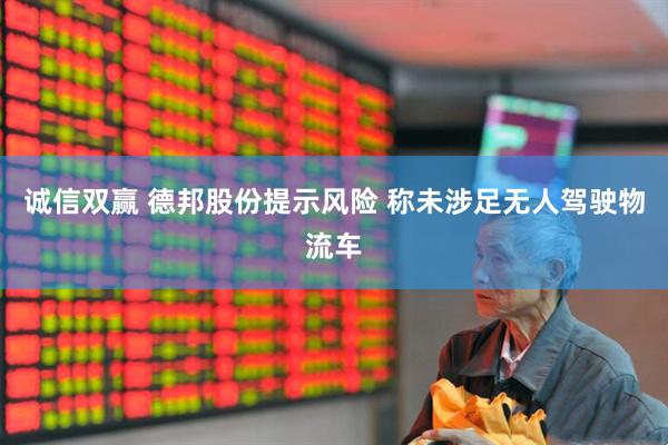 诚信双赢 德邦股份提示风险 称未涉足无人驾驶物流车
