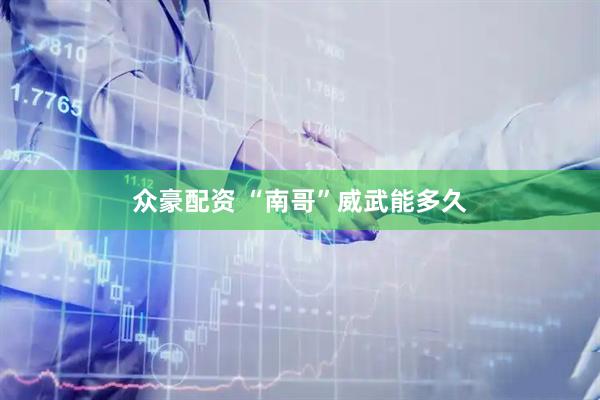 众豪配资 “南哥”威武能多久