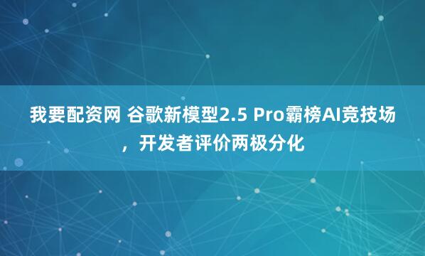 我要配资网 谷歌新模型2.5 Pro霸榜AI竞技场，开发者评价两极分化