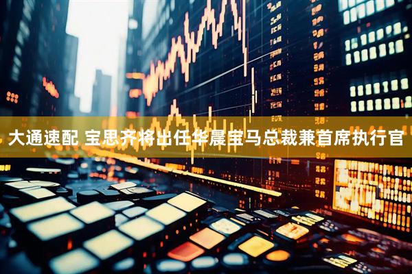 大通速配 宝思齐将出任华晨宝马总裁兼首席执行官