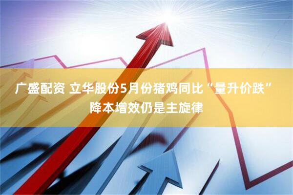 广盛配资 立华股份5月份猪鸡同比“量升价跌” 降本增效仍是主旋律