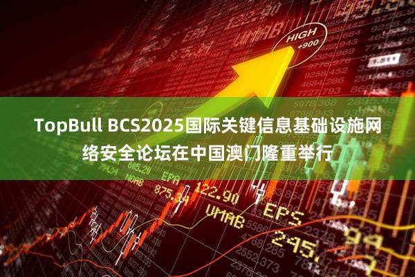 TopBull BCS2025国际关键信息基础设施网络安全论坛在中国澳门隆重举行