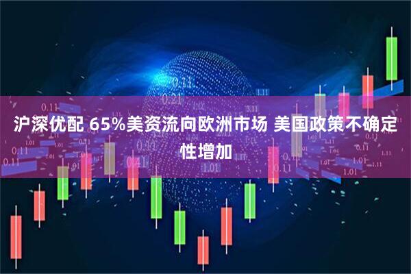 沪深优配 65%美资流向欧洲市场 美国政策不确定性增加