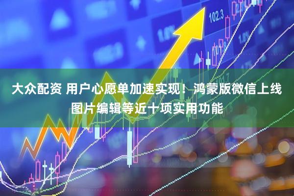 大众配资 用户心愿单加速实现！鸿蒙版微信上线图片编辑等近十项实用功能