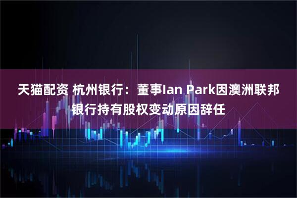 天猫配资 杭州银行：董事Ian Park因澳洲联邦银行持有股权变动原因辞任