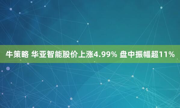 牛策略 华亚智能股价上涨4.99% 盘中振幅超11%