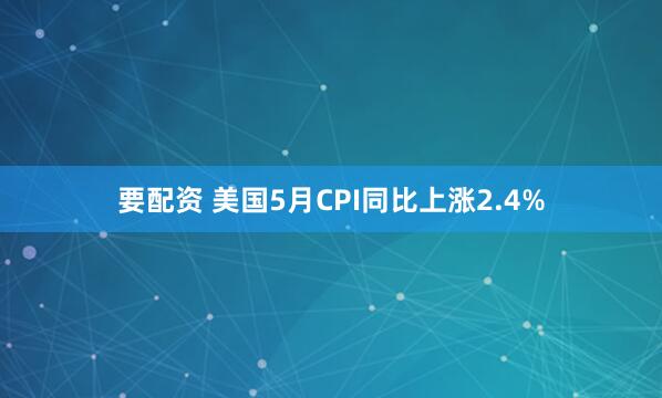要配资 美国5月CPI同比上涨2.4%