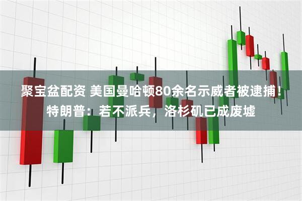 聚宝盆配资 美国曼哈顿80余名示威者被逮捕！特朗普：若不派兵，洛杉矶已成废墟