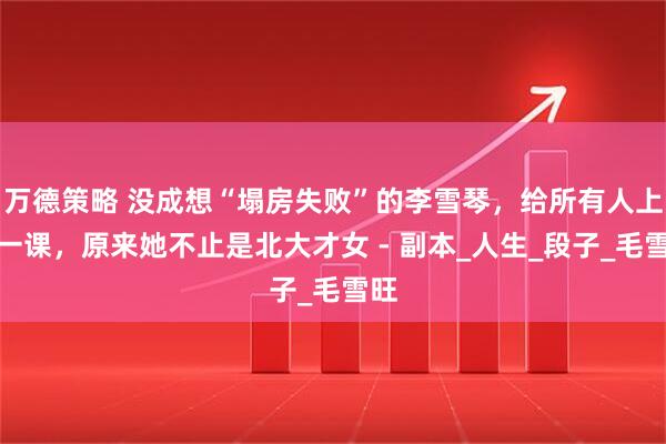 万德策略 没成想“塌房失败”的李雪琴，给所有人上了一课，原来她不止是北大才女 - 副本_人生_段子_毛雪旺