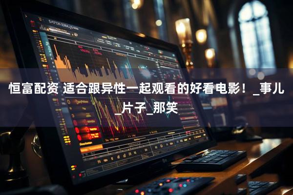恒富配资 适合跟异性一起观看的好看电影！_事儿_片子_那笑