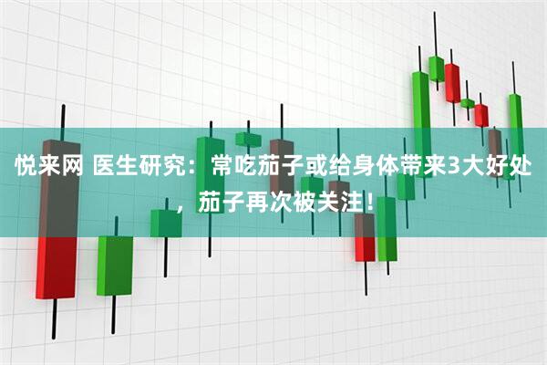 悦来网 医生研究：常吃茄子或给身体带来3大好处，茄子再次被关注！