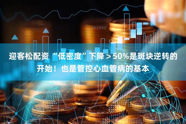 迎客松配资 “低密度”下降＞50%是斑块逆转的开始！也是管控心血管病的基本