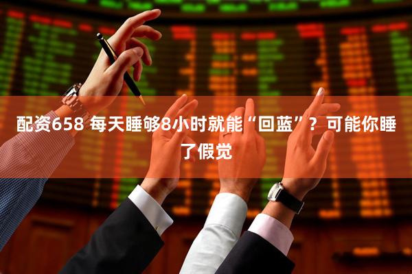 配资658 每天睡够8小时就能“回蓝”？可能你睡了假觉
