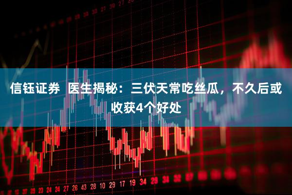 信钰证券  医生揭秘：三伏天常吃丝瓜，不久后或收获4个好处