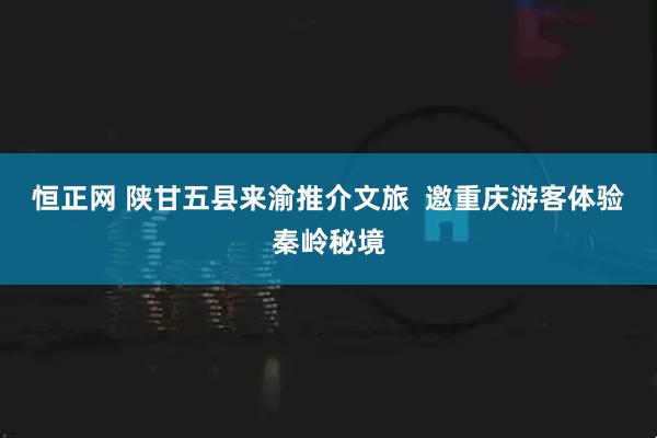 恒正网 陕甘五县来渝推介文旅  邀重庆游客体验秦岭秘境