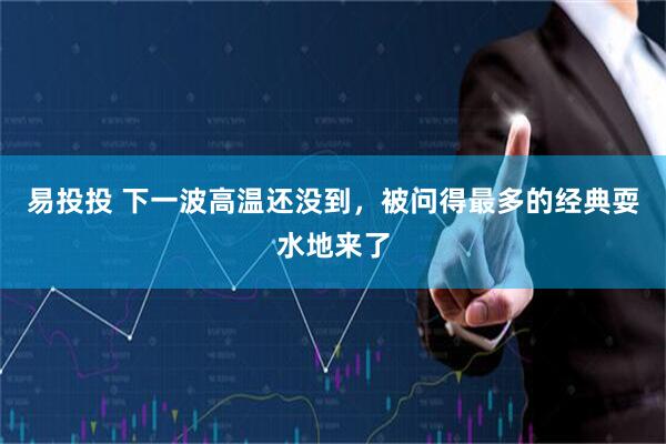 易投投 下一波高温还没到，被问得最多的经典耍水地来了
