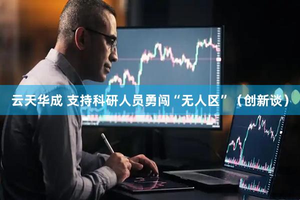 云天华成 支持科研人员勇闯“无人区”（创新谈）