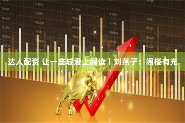 达人配资 让一座城爱上阅读丨刘燕子：阁楼有光