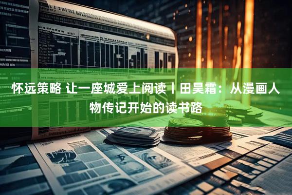 怀远策略 让一座城爱上阅读丨田昊霜：从漫画人物传记开始的读书路
