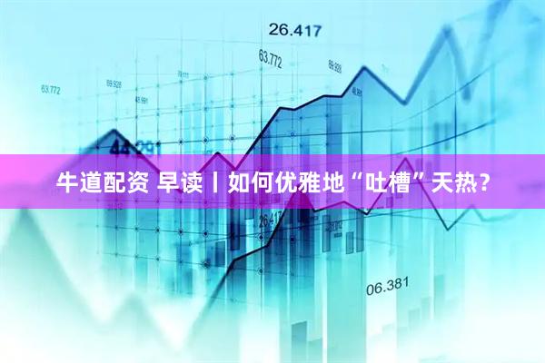 牛道配资 早读丨如何优雅地“吐槽”天热？