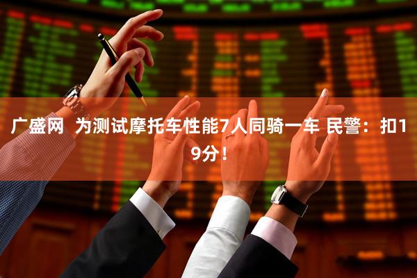 广盛网  为测试摩托车性能7人同骑一车 民警：扣19分！