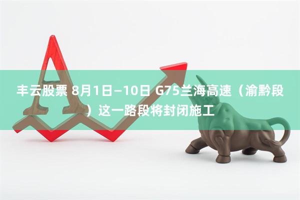 丰云股票 8月1日—10日 G75兰海高速（渝黔段）这一路段将封闭施工