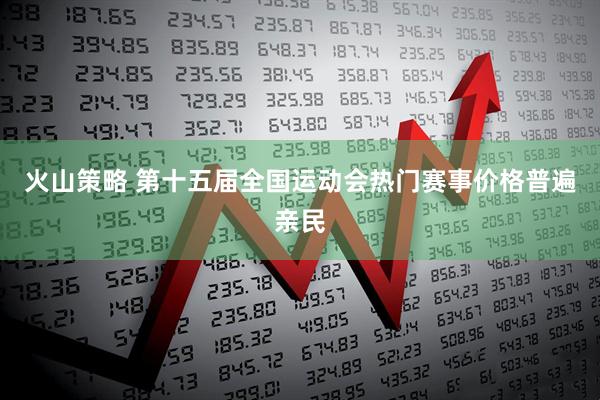 火山策略 第十五届全国运动会热门赛事价格普遍亲民