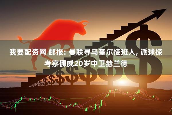 我要配资网 邮报: 曼联寻马奎尔接班人, 派球探考察挪威20岁中卫赫兰德