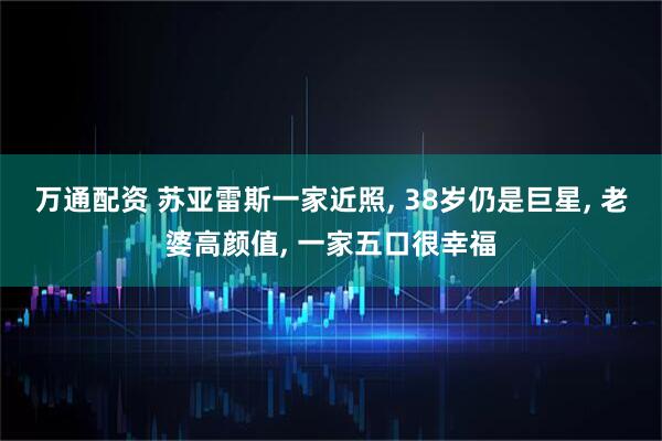 万通配资 苏亚雷斯一家近照, 38岁仍是巨星, 老婆高颜值, 一家五口很幸福