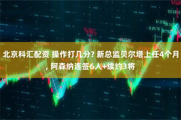 北京科汇配资 操作打几分? 新总监贝尔塔上任4个月, 阿森纳连签6人+续约3将