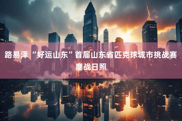 路易泽 “好运山东”首届山东省匹克球城市挑战赛鏖战日照