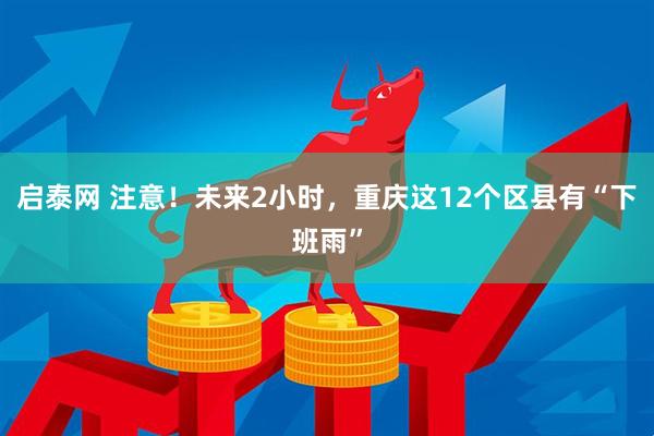 启泰网 注意！未来2小时，重庆这12个区县有“下班雨”