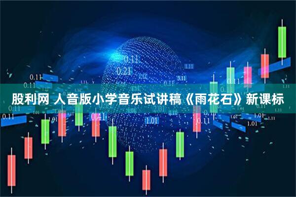 股利网 人音版小学音乐试讲稿《雨花石》新课标