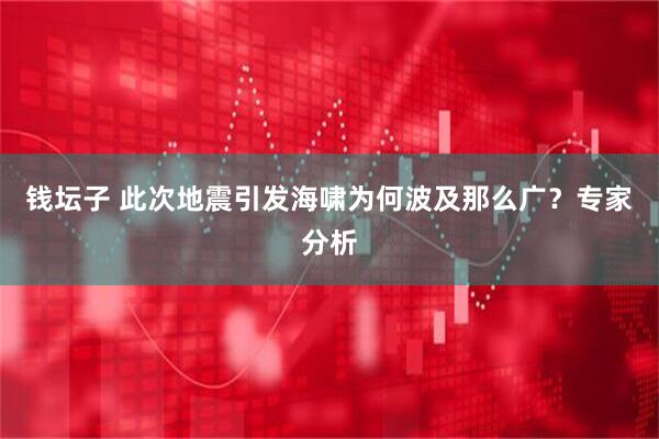 钱坛子 此次地震引发海啸为何波及那么广？专家分析