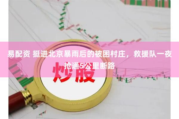 易配资 挺进北京暴雨后的被困村庄，救援队一夜抢通5公里断路
