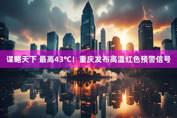 谋略天下 最高43℃！重庆发布高温红色预警信号