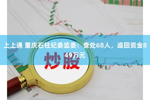 上上通 重庆石柱纪委监委：查处68人，追回资金849万元