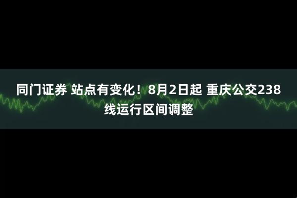 同门证券 站点有变化！8月2日起 重庆公交238线运行区间调整