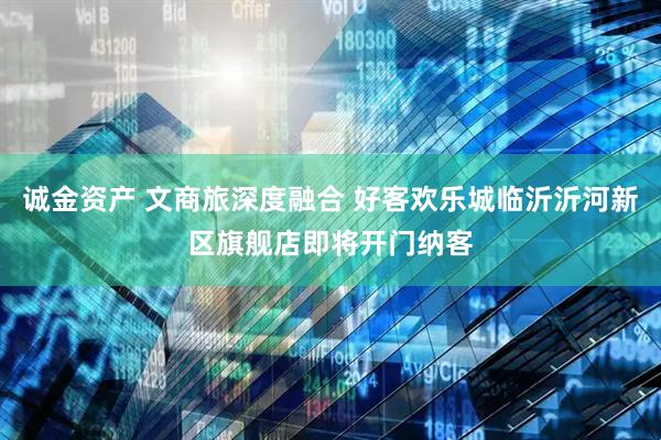 诚金资产 文商旅深度融合 好客欢乐城临沂沂河新区旗舰店即将开门纳客