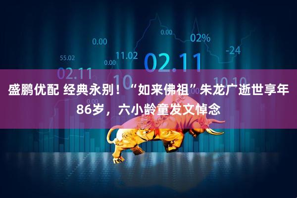 盛鹏优配 经典永别！“如来佛祖”朱龙广逝世享年86岁，六小龄童发文悼念