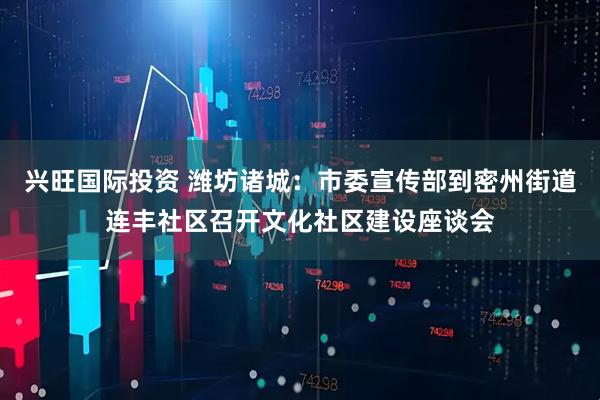 兴旺国际投资 潍坊诸城：市委宣传部到密州街道连丰社区召开文化社区建设座谈会